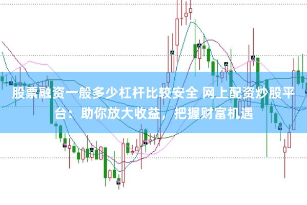 股票融资一般多少杠杆比较安全 网上配资炒股平台：助你放大收益，把握财富机遇