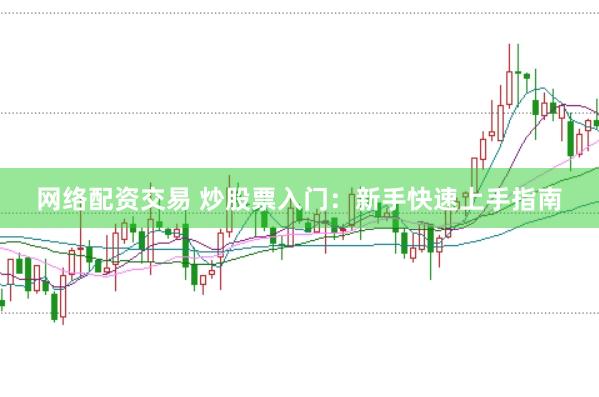网络配资交易 炒股票入门：新手快速上手指南