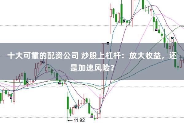 十大可靠的配资公司 炒股上杠杆：放大收益，还是加速风险？