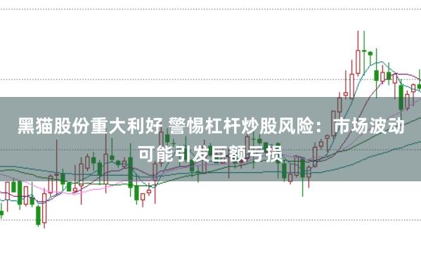黑猫股份重大利好 警惕杠杆炒股风险：市场波动可能引发巨额亏损