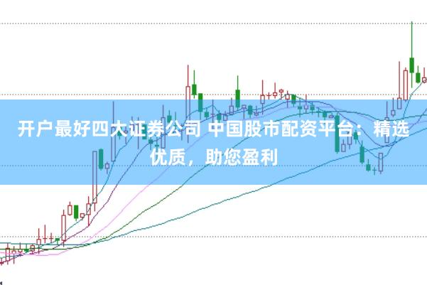 开户最好四大证券公司 中国股市配资平台：精选优质，助您盈利