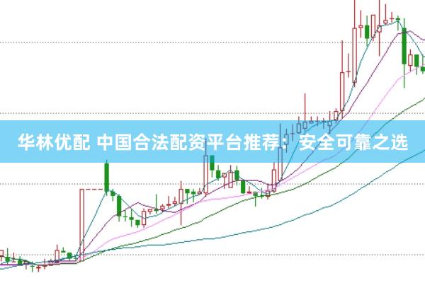华林优配 中国合法配资平台推荐：安全可靠之选