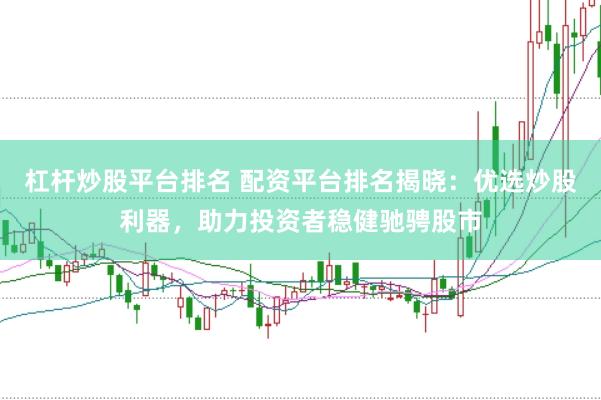 杠杆炒股平台排名 配资平台排名揭晓：优选炒股利器，助力投资者稳健驰骋股市