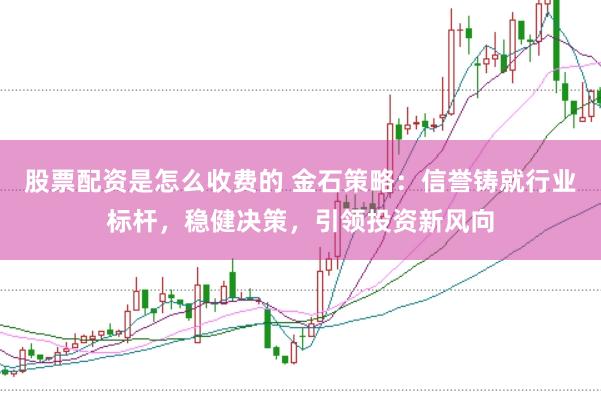 股票配资是怎么收费的 金石策略：信誉铸就行业标杆，稳健决策，引领投资新风向