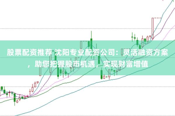 股票配资推荐 沈阳专业配资公司：灵活融资方案，助您把握股市机遇，实现财富增值