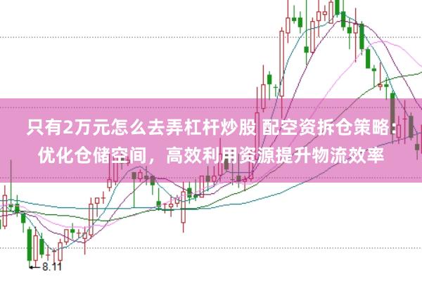 只有2万元怎么去弄杠杆炒股 配空资拆仓策略：优化仓储空间，高效利用资源提升物流效率