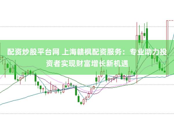 配资炒股平台网 上海赣枫配资服务：专业助力投资者实现财富增长新机遇