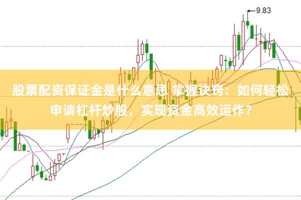 股票配资保证金是什么意思 掌握诀窍：如何轻松申请杠杆炒股，实现资金高效运作？
