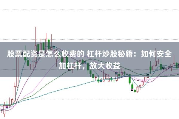 股票配资是怎么收费的 杠杆炒股秘籍：如何安全加杠杆，放大收益