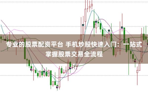 专业的股票配资平台 手机炒股快速入门：一站式掌握股票交易全流程