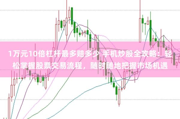 1万元10倍杠杆最多赔多少 手机炒股全攻略：轻松掌握股票交易流程，随时随地把握市场机遇