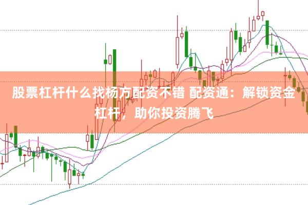股票杠杆什么找杨方配资不错 配资通：解锁资金杠杆，助你投资腾飞