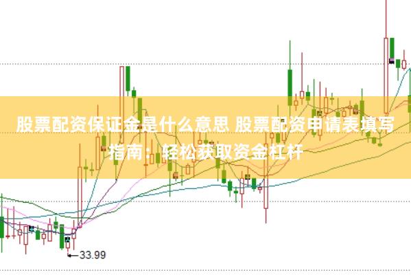 股票配资保证金是什么意思 股票配资申请表填写指南：轻松获取资金杠杆