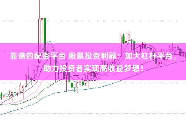靠谱的配资平台 股票投资利器：加大杠杆平台，助力投资者实现高收益梦想！