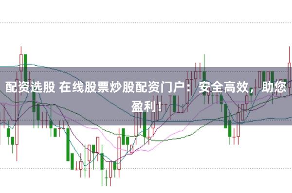 配资选股 在线股票炒股配资门户：安全高效，助您盈利！