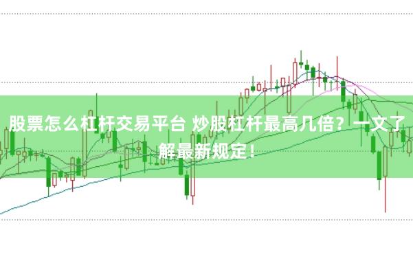 股票怎么杠杆交易平台 炒股杠杆最高几倍？一文了解最新规定！
