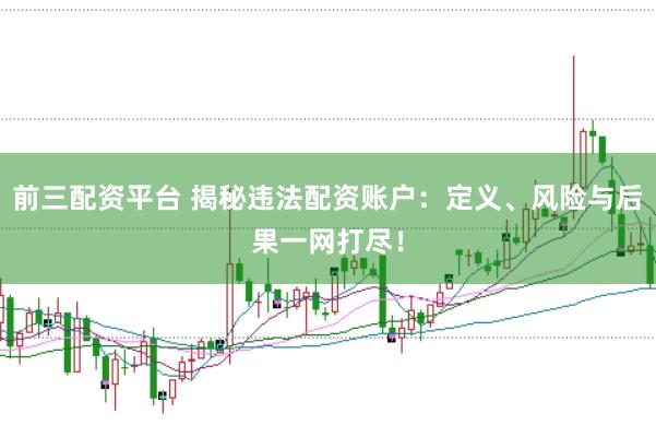 前三配资平台 揭秘违法配资账户：定义、风险与后果一网打尽！