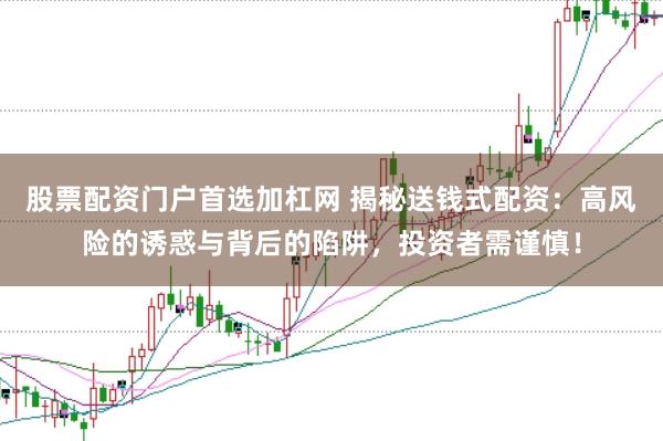 股票配资门户首选加杠网 揭秘送钱式配资：高风险的诱惑与背后的陷阱，投资者需谨慎！