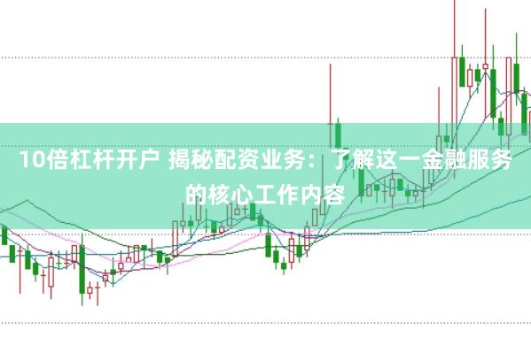 10倍杠杆开户 揭秘配资业务：了解这一金融服务的核心工作内容