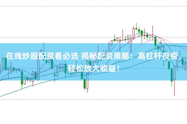 在线炒股配资看必选 揭秘配资策略：高杠杆投资，轻松放大收益！