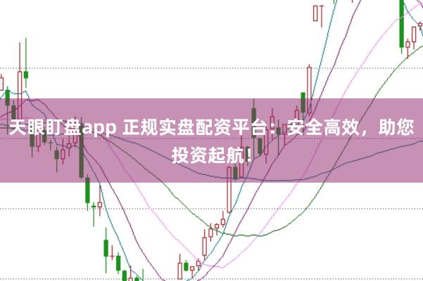 天眼盯盘app 正规实盘配资平台：安全高效，助您投资起航！