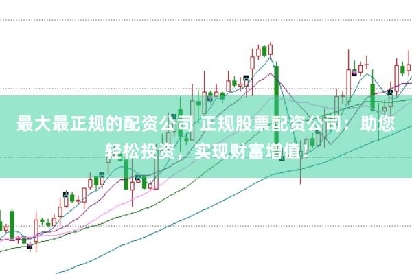 最大最正规的配资公司 正规股票配资公司：助您轻松投资，实现财富增值！