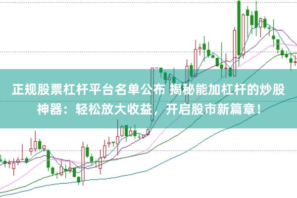 正规股票杠杆平台名单公布 揭秘能加杠杆的炒股神器：轻松放大收益，开启股市新篇章！