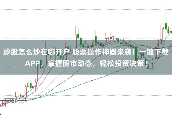 炒股怎么炒在哪开户 股票操作神器来袭！一键下载APP，掌握股市动态，轻松投资决策！