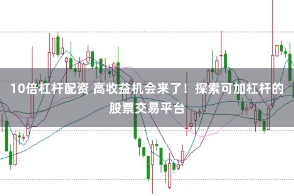 10倍杠杆配资 高收益机会来了！探索可加杠杆的股票交易平台