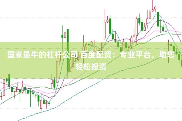 国家最牛的杠杆公司 百度配资：专业平台，助您轻松投资