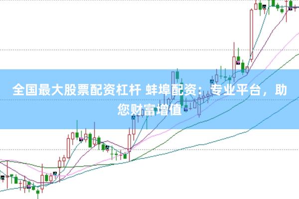 全国最大股票配资杠杆 蚌埠配资：专业平台，助您财富增值