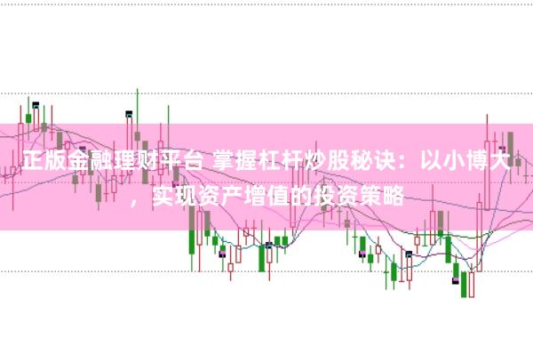 正版金融理财平台 掌握杠杆炒股秘诀：以小博大，实现资产增值的投资策略