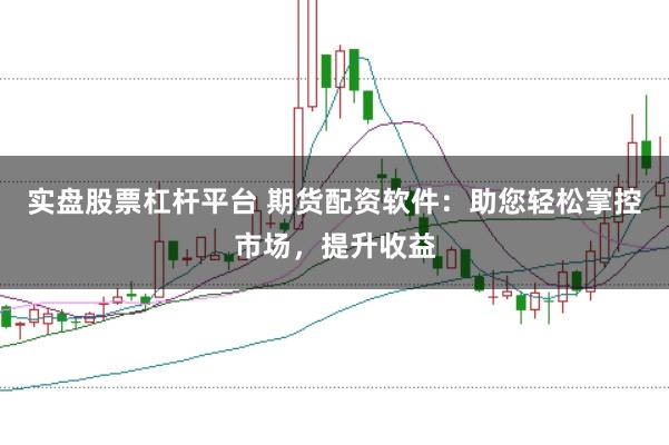 实盘股票杠杆平台 期货配资软件：助您轻松掌控市场，提升收益