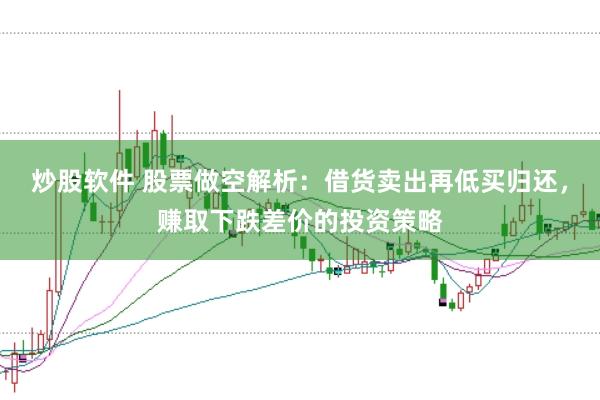 炒股软件 股票做空解析：借货卖出再低买归还，赚取下跌差价的投资策略