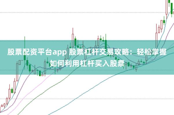 股票配资平台app 股票杠杆交易攻略：轻松掌握如何利用杠杆买入股票