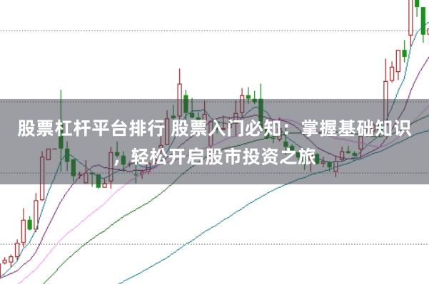 股票杠杆平台排行 股票入门必知：掌握基础知识，轻松开启股市投资之旅