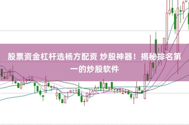 股票资金杠杆选杨方配资 炒股神器！揭秘排名第一的炒股软件