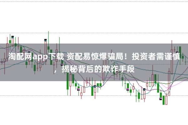淘配网app下载 资配易惊爆骗局！投资者需谨慎，揭秘背后的欺诈手段
