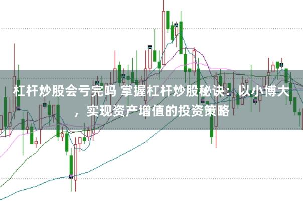 杠杆炒股会亏完吗 掌握杠杆炒股秘诀：以小博大，实现资产增值的投资策略