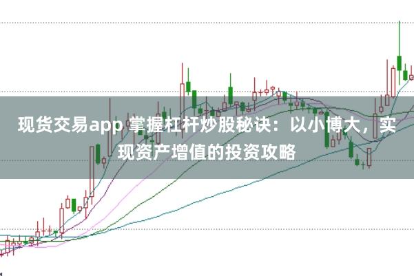 现货交易app 掌握杠杆炒股秘诀：以小博大，实现资产增值的投资攻略