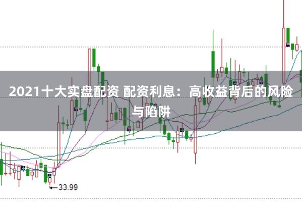 2021十大实盘配资 配资利息：高收益背后的风险与陷阱