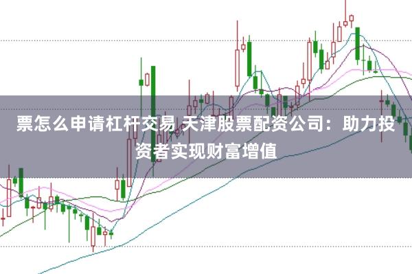 票怎么申请杠杆交易 天津股票配资公司：助力投资者实现财富增值