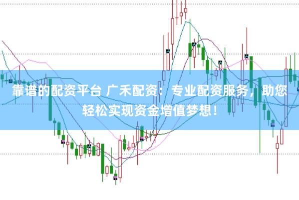 靠谱的配资平台 广禾配资：专业配资服务，助您轻松实现资金增值梦想！