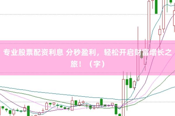 专业股票配资利息 分秒盈利，轻松开启财富增长之旅！（字）