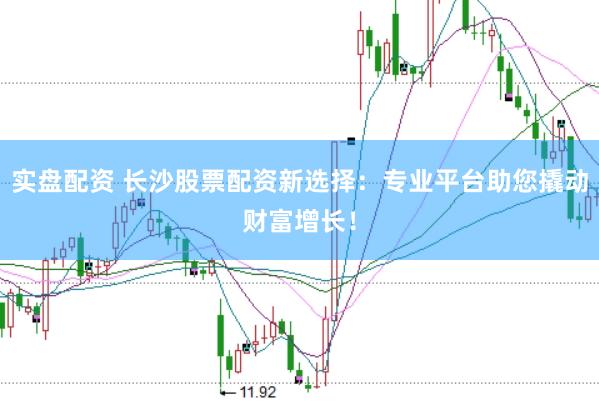 实盘配资 长沙股票配资新选择：专业平台助您撬动财富增长！