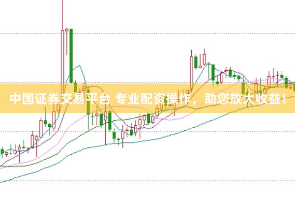 中国证券交易平台 专业配资操作，助您放大收益！