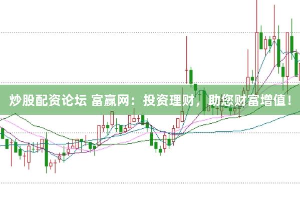 炒股配资论坛 富赢网：投资理财，助您财富增值！