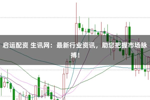 启运配资 生讯网：最新行业资讯，助您把握市场脉搏！
