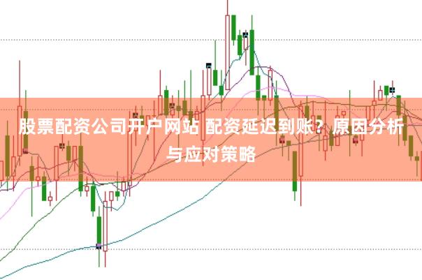 股票配资公司开户网站 配资延迟到账？原因分析与应对策略