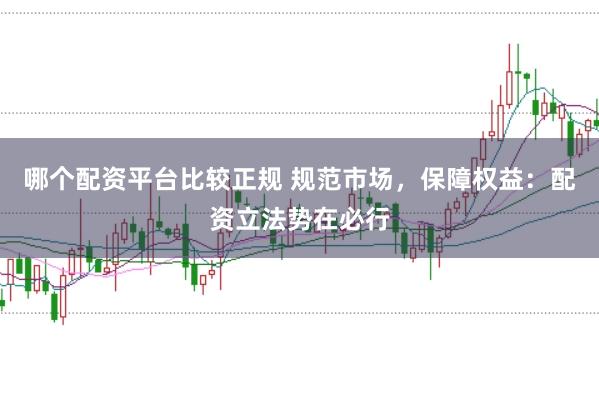 哪个配资平台比较正规 规范市场，保障权益：配资立法势在必行